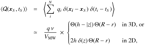 \begin{eqnarray} \langle {\cal Q}(\vec{x}_S,t_S)\rangle&=&\left\langle\sum_i^N \;q_i \;\delta(\boldsymbol{x_i}-\boldsymbol{x}_S) \;\delta(t_i-t_S)\right\rangle \nonumber\\ &\simeq& \frac{q\,\nu }{V_{\rm MW}}\;\times\;\begin{cases}\Theta(h-|z|)\,\Theta(R-r) &\text{in 3D, or} \\ &\\ 2h\;\delta(z)\,\Theta(R-r)&\text{in 2D,}\end{cases} \label{eq:source_distribution} \end{eqnarray}