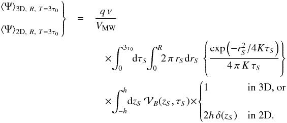 \appendix \setcounter{section}{2} \begin{eqnarray} \left. \begin{array}{lr} \langle\Psi\rangle_{{\rm 3D},~R,~T=3\tau_0} \\ \\ \langle\Psi\rangle_{{\rm 2D},~R,~T=3\tau_0} \end{array} \!\!\right\} &=& \frac{q\,\nu }{V_{\rm MW}}\nonumber\\ &&\quad\times {\displaystyle \int_{0}^{3\tau_0}} \! {\rm d}\tau_S \! {\displaystyle \int_{0}^{R}} \! 2 \, \pi \, r_{S} {\rm d}r_{S} \, \left\{{\displaystyle \frac{\exp\left({-r_{S}^{2}}/{4 K \tau_{S}}\right)}{4 \, \pi \, K \, \tau_{S}}}\right\} \;\nonumber\\ &&\quad \times {\displaystyle \int_{-h}^{h}} {\rm d}z_{S} \, {\cal V}_{B}(z_{S},\tau_S)\! \times\! \begin{cases}1&\text{in 3D, or}\\&\\2h\,\delta(z_{S})&\text{in 2D.}\end{cases} \end{eqnarray}