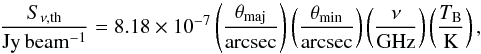 \begin{equation} \frac{S_\mathrm{\nu,th}}{\mathrm{Jy\,beam^{-1}}} = 8.18 \times 10^{-7}\left(\frac{\theta_\mathrm{maj}}{\mathrm{arcsec}}\right)\left(\frac{\theta_\mathrm{min}}{\mathrm{arcsec}}\right)\left(\frac{\nu}{\mathrm{GHz}}\right)\left(\frac{T_\mathrm{B}}{\mathrm{K}}\right), \end{equation}