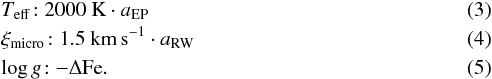 \begin{eqnarray} & &T_\mathrm{eff}\!: {2000}~{\rm K} \cdot a_\mathrm{EP} \\ &&\xi_\mathrm{micro}\! : {1.5}~{\rm km\,s^{-1}} \cdot a_\mathrm{RW} \\ &&\log g \! : -\Delta{\rm Fe}. \end{eqnarray}