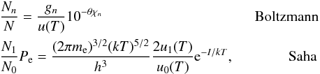 \begin{eqnarray*} &&\frac{N_n}{N} = \frac{g_n}{u(T)}10^{-\theta \chi_n} ~~~~~~~\text{Boltzmann} \\ & &\frac{N_1}{N_0}P_{\rm e} = \frac{(2\pi m_{\rm e})^{3/2}(kT)^{5/2}}{h^3} \frac{2u_1(T)}{u_0(T)} {\rm e}^{-I/kT}, ~~~~~\text{Saha} \end{eqnarray*}