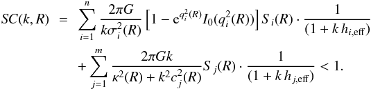 \begin{eqnarray} S\!C(k,R)\!\! &=& \!\! \sum_{i=1}^n \frac{2\pi G}{k \sigma_i^2 (R)} \left[ 1-{\rm e}^{q_i^2 (R)} I_0 (q_i^2 (R)) \right] S_i (R) \cdot \frac{1}{(1+k \, h_{i,\mathrm{eff}} ) } \nonumber \\ && \!\! + \sum_{j=1}^m \frac{2\pi Gk}{\kappa^2 (R) + k^2 c_j^2 (R)} S _j (R) \cdot \frac{1}{(1+k \, h_{j,\mathrm{eff}} ) } < 1. \label{eq:stab} \end{eqnarray}