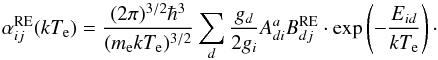 \begin{equation} \alpha_{ij}^{\mathrm{RE}}(kT_\mathrm{e})=\frac{(2\pi)^{3/2}\hbar^{3}}{ (m_{\mathrm{e}}kT_\mathrm{e})^{3/2}}\sum_d\frac{g_{d}}{2g_{i}}A^{a}_{di}B^{\rm RE}_{dj}\cdot \mathrm{exp}\left(-\frac{E_{id}}{kT_\mathrm{e}}\right)\cdot \end{equation}