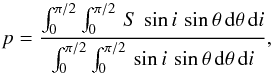 \begin{equation} p = \frac{\int_0^{\pi/2}\int_0^{\pi/2}\,S\,\sin i\,\sin\theta\, {\rm d}\theta\,{\rm d}i}{\int_0^{\pi/2}\int_0^{\pi/2}\,\sin i\,\sin\theta\, {\rm d}\theta\,{\rm d}i}, \end{equation}