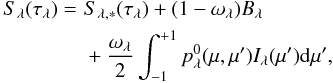 \begin{eqnarray} \begin{split} S_{\lambda}(\tau_\lambda) =\,\, & S_{\lambda,\mathrm{*}}(\tau_\lambda) + (1 - \omega_\lambda) B_\lambda\\ & + \frac{\omega_\lambda}{2} \int_{-1}^{+1} p_\lambda^0(\mu,\mu')I_\lambda(\mu') \mathrm{d}\mu', \end{split} \end{eqnarray}