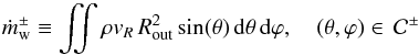 \begin{equation} \label{eqn:mdotwind} \dot{m}^{\pm}_{\rm w} \equiv \iint\rho v_R \,R_{\mathrm{out}}^2 \sin(\theta) \dd \theta \dd \varphi, \quad (\theta,\varphi) \in \,\mathcal{C}^{\pm} \end{equation}
