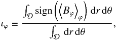 \begin{eqnarray} \label{eqn:symphi} \iota_{\varphi} \equiv \frac{\int_{\mathcal{D}} \mathrm{sign}\left(\brac{B_{\varphi}}_{\varphi}\right) \dd r \dd \theta}{\int_{\mathcal{D}} \dd r \dd \theta}, \end{eqnarray}
