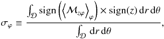 \begin{eqnarray} \label{eqn:modphi} \sigma_{\varphi} \equiv \frac{\int_{\mathcal{D}} \mathrm{sign}\left(\brac{\mathcal{M}_{z\varphi}}_{\varphi}\right) \times \mathrm{sign}(z) \dd r \dd \theta}{\int_{\mathcal{D}} \dd r \dd \theta}, \end{eqnarray}