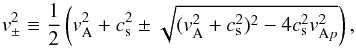 \begin{equation} v_{\pm}^2 \equiv \frac{1}{2}\left(v_{\mathrm{A}}^2 + c_{\rm s}^2 \pm \sqrt{(v_{\mathrm{A}}^2 + c_{\rm s}^2)^2 - 4 c_{\rm s}^2 v_{\mathrm{A}p}^2}\right), \end{equation}