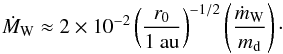 \begin{equation} \dot{M}_{\rm W} \approx 2 \times 10^{-2} \left( \frac{r_0}{1 ~\au} \right)^{-1/2} \left( \frac{\dot{m}_{\rm W}}{m_{\rm d}} \right)\cdot \end{equation}