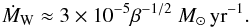 \begin{equation} \dot{M}_{\rm W} \approx 3 \times 10^{-5} \beta^{-1/2} ~ M_{\odot}\,\mathrm{yr}^{-1}. \end{equation}
