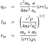 \begin{eqnarray} \nonumber \eta_O&=&\frac{c^2m_{\rm e}}{4\pi e^2}\frac{n}{n_{\rm e}}\langle \sigma v\rangle_{\rm e}\\ \nonumber \lH&=&\Bigg(\frac{c^2\rho}{4\pi e^2n_{\rm e}^2}\Bigg)^{1/2}\\ \nonumber \id{\tau}{in}&=&\frac{m_n+m_{\rm i}}{\langle \sigma v\rangle_{\rm i}\rho_{\rm i}} \end{eqnarray}
