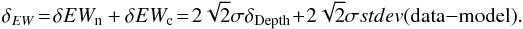 \begin{equation} \label{err} \delta_{EW} \!= \!\delta EW_{\rm n} + \delta EW_{\rm c} \!= \! 2 \sqrt 2 \sigma \delta_{\rm Depth} \!+\! 2 \sqrt 2 \sigma stdev\rm (data {-} model) . \end{equation}