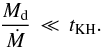 \begin{equation} \frac{M_{\rm d}}{\dot M} \, \ll \, t_{\rm KH} . \end{equation}