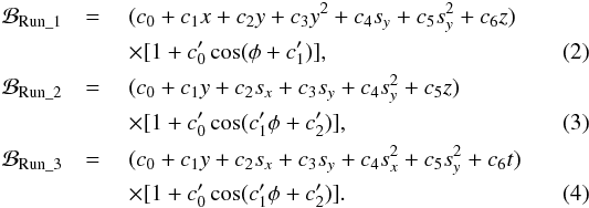 \begin{eqnarray} \mathcal{B}_\mathrm{Run\_1} &= & ~(c_0+c_1x+c_2y+c_3y^2+c_4s_y+c_5s_y^2+c_6z)\nonumber\\ && ~\times[1+c^\prime_0\cos(\phi+c^\prime_1)],\\ \mathcal{B}_\mathrm{Run\_2} &= & ~(c_0+c_1y+c_2s_x+c_3s_y+c_4s_y^2+c_5z)\nonumber\\ && ~\times[1+c^\prime_0\cos(c^\prime_1\phi+c^\prime_2)],\\ \mathcal{B}_\mathrm{Run\_3} &= & ~(c_0+c_1y+c_2s_x+c_3s_y+c_4s_x^2+c_5s_y^2+c_6t)\nonumber\\ && ~\times[1+c^\prime_0\cos(c^\prime_1\phi+c^\prime_2)]. \end{eqnarray}