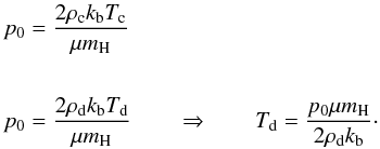 \begin{eqnarray} \begin{split} p_{0} &=\frac{2\rho_{\rm c} k_{\rm b}T_{\rm c}}{\mu m_{\rm H}}\\ \\ p_{0} &=\frac{2\rho_{\rm d} k_{\rm b}T_{\rm d}}{\mu m_{\rm H}} \qquad \Rightarrow \qquad T_{\rm d}=\frac{p_{0}\mu m_{\rm H}}{2\rho_{\rm d}k_{\rm b}}\cdot \label{eq:p0_Td} \end{split} \end{eqnarray}