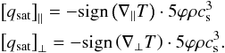 \begin{eqnarray} \begin{split} &\left[ q_{\rm sat} \right]_{\parallel} = -\textrm{sign} \left( \nabla_{\parallel}T \right) \cdot 5\varphi\rho c_{\rm s}^{3} \\ &\left[ q_{\rm sat} \right]_{\perp} = -\textrm{sign} \left( \nabla_{\perp}T \right) \cdot 5\varphi\rho c_{\rm s}^{3}. \label{eq:ThermCond_q_sat} \end{split} \end{eqnarray}