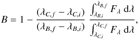 \begin{equation} B = 1 - \frac{(\lambda_{C,f} - \lambda_{C,i})}{(\lambda_{B,f} - \lambda_{B,i})}~ \frac{\int_{\lambda_{B,i}}^{\lambda_{B,f}} F_\lambda\;{\rm d}\lambda } {\int_{\lambda_{C,i}}^{\lambda_{C,f}} F_\lambda\; {\rm d}\lambda }, \label{Eq:bands} \end{equation}
