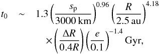 \begin{eqnarray} t_0&\sim& 1.3 \left( \frac{s_{\rm p}}{\rm 3000\,km} \right)^{0.96} \left( \frac{R}{\rm 2.5\,au} \right)^{4.18}\nonumber\\ &&\quad\times \left(\frac{\Delta R}{0.4 R}\right) \left( \frac{e}{\rm 0.1} \right)^{-1.4} {\rm Gyr},\label{eq:t0} \end{eqnarray}