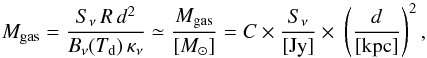 \begin{equation} M_{\rm gas} = \frac{S_\nu\,R\,d^2}{B_\nu(T_{\rm d})\,\kappa_{\nu}} \simeq \frac{M_{\rm gas}}{[M_{\odot}]} = C\times \frac{S_{\nu}}{[\rm Jy]}\times~\left(\frac{d}{\rm [kpc]}\right)^2, \end{equation}