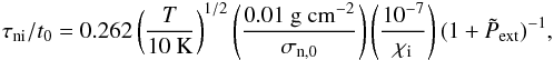 \begin{eqnarray} \tau_{\rm ni}/t_{0} = 0.262 \left(\frac{T}{10~\rm K}\right)^{1/2}\left(\frac{0.01~\rm g~cm^{-2}}{\sigma_{\rm n,0}}\right) \left(\frac{10^{-7}}{\chi_{\rm i}}\right)(1+\tilde{P}_{\rm ext})^{-1}, \label{eqn:tauni} \end{eqnarray}