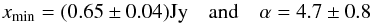 \begin{equation} x_{\mathrm{min}}=(0.65\pm0.04)\text{Jy} \quad \textrm{and} \quad \alpha=4.7\pm0.8 \end{equation}
