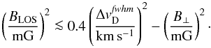 \begin{equation} \left(\frac{B_\mathrm{LOS}}{\mathrm{mG}}\right)^2 \la 0.4 \left(\frac{\Delta {v}^{\it fwhm}_\mathrm{D}}{\mathrm{km\,s^{-1}}}\right)^2 - \left(\frac{B_\perp}{\mathrm{mG}}\right)^2 \label{eq:perp_thumb} \cdot \end{equation}