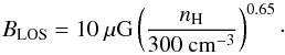 \begin{equation} B_\mathrm{LOS} = 10~\mathrm{\mu G} \left(\frac{n_\mathrm{H}}{300~\mathrm{cm^{-3}}}\right)^{0.65}\cdot \end{equation}