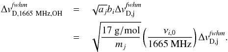 \begin{eqnarray} \Delta {v}^{\it fwhm}_\mathrm{D,1665~{MHz}, OH} &=& \sqrt{a_{j}}b_{i}\Delta {v}^{\it fwhm}_\mathrm{D,j} \nonumber\\ &= &\sqrt{\frac{17~\mathrm{g/mol}}{m_j}} \left(\frac{\nu_{i,0}}{1665~{\rm MHz}}\right) \Delta {v}^{\it fwhm}_\mathrm{D,j}. \label{eq:convert_d} \end{eqnarray}