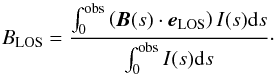 \begin{equation} B_\mathrm{LOS} = \frac{ \int_{0}^\mathrm{obs} \left(\vec{B}(s) \cdot {\vec{e}_\mathrm{LOS}}\right) I(s) \mathrm{d}s }{ \int_{0}^\mathrm{obs} I(s) \mathrm{d}s }\cdot \end{equation}