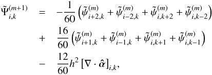 \begin{eqnarray} \tilde{\Psi}_{i,k}^{(m+1)} &= &-\frac{1}{60} \, \Bigl( \ptilde_{i+2,k}^{(m)} + \ptilde_{i-2,k}^{(m)} + \ptilde_{i,k+2}^{(m)} + \ptilde_{i,k-2}^{(m)} \Bigl) \nonumber\\ &+& \frac{16}{60} \, \Bigl( \ptilde_{i+1,k}^{(m)} + \ptilde_{i-1,k}^{(m)} + \ptilde_{i,k+1}^{(m)} + \ptilde_{i,k-1}^{(m)} \Bigl) \nonumber\\ &-& \frac{12}{60} h^2 \, \bigl[ \nabla \cdot \ahat \bigl]_{i,k}, \label{eq:gaussseidel} \end{eqnarray}