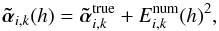 \begin{equation} \atilde_{i,k} ( h ) = \atilde_{i,k}^\mathrm{true} + E^\mathrm{num}_{i,k} (h)^2, \end{equation}
