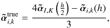 \begin{equation} \atilde^\mathrm{true}_{i,k} = \frac{ 4 \atilde_{I,K} \left( \frac{h}{2} \right) - \atilde_{i,k} (h) }{3}, \end{equation}