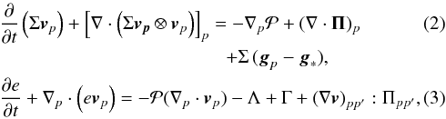 \begin{eqnarray} \label{mom} &&\frac{\partial}{\partial t} \left( \Sigma \bl{v}_p \right) + \left[ \nabla \cdot \left( \Sigma \bl{v_p} \otimes \bl{v}_p \right) \right]_p = - \nabla_p {\cal P} + (\nabla \cdot \mathbf{\Pi})_p \\ \nonumber && \qquad \qquad\qquad \qquad \qquad\qquad+ \Sigma \, (\bl{g}_p - \bl{g}_{\ast}), \label{energ} \\ &&\frac{\partial e}{\partial t} +\nabla_p \cdot \left( e \bl{v}_p \right) = -{\cal P} (\nabla_p \cdot \bl{v}_{p}) -\Lambda +\Gamma + \left(\nabla \bl{v}\right)_{pp^\prime}:\Pi_{pp^\prime}, \end{eqnarray}