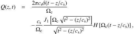 \begin{eqnarray} \label{9} Q(z,t)&=&{{2\pi c_{\rm s} \delta(t- z/c_{\rm s}) }\over {\Omega_{\rm c}}}\nonumber \\ &&- {{c_{\rm s}}\over {\Omega_{\rm c}}}{{J_1\left [\Omega_{\rm c}\sqrt{t^2-{(z/c_{\rm s})^2}}\right ]}\over {\sqrt{t^2-{(z/c_{\rm s})^2}}}}H\left [\Omega_{\rm c}(t- {{z}/{c_{\rm s}}})\right ], \end{eqnarray}