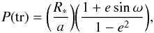 \begin{equation} P({\rm tr}) = \bigg(\frac{R_\ast}{a}\bigg) \bigg( \frac{1+e\sin\omega}{1-e^2}\bigg) \textrm{,} \end{equation}