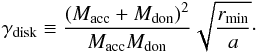 \begin{equation} \gamma_{\rm disk} \equiv \frac{ (M_{\rm acc} + M_{\rm don})^2}{ M_{\rm acc} M_{\rm don}} \sqrt{\frac{r_{\min}}{a} }\cdot \end{equation}