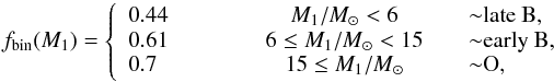 \begin{equation} f_{\rm bin} (M_1)= \left \{ \begin{array}{l} 0.44 \\ 0.61 \\ 0.7 \\ \end{array} \right. \quad \quad \begin{array}{rcl} & M_1/\Msun <6 \\ & 6 \le M_1/\Msun <15 \\ &15 \le M_1/\Msun \\ \end{array} \quad \begin{array}{lll} {\sim} \text{late B,} \\ {\sim} \text{early B,} \\ {\sim} \text{O, }\\ \end{array} \label{eq:fbin_mass} \end{equation}