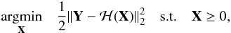 \begin{eqnarray} \begin{aligned} & \underset{\mathbf{X}}{\text{argmin}} & \frac{1}{2}\|\mathbf{Y}-\mathcal{H}(\mathbf{X})\|_2^2 & & \text{s.t.} & & \mathbf{X} \ge 0, \end{aligned} \label{eq:l2minpos} \end{eqnarray}