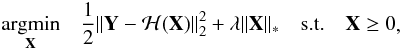 \begin{eqnarray} \begin{aligned} & \underset{\mathbf{X}}{\text{argmin}} & \frac{1}{2}\|\mathbf{Y}-\mathcal{H}(\mathbf{X})\|_2^2 + \lambda\|\mathbf{X}\|_* & & \text{s.t.} & & \mathbf{X} \ge 0 \end{aligned}, \label{eq:lowrl2minpos} \end{eqnarray}