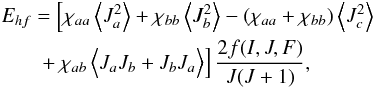 \begin{eqnarray} \label{ehf} \begin{split} E_{hf} & = \left[ \chi_{aa}\left\langle J_a^2\right\rangle + \chi_{bb}\left\langle J_b^2\right\rangle - \left( \chi_{aa}+\chi_{bb} \right) \left\langle J_c^2\right\rangle \right. \\ & \left. \vphantom{J_c^2} + \chi_{ab}\left\langle \vphantom{J_c^2} J_aJ_b+J_bJ_a\right\rangle \right] \frac{2f(I,J,F)}{J(J+1)}, \end{split} \end{eqnarray}