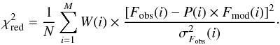 \begin{equation} \chi^2_{\rm red} = \frac{1}{N} \sum_{i=1}^{M} W(i) \times \frac{ [F_{\rm obs}(i) - P(i) \times F_{\rm mod}(i) ]^2}{\sigma^2_{F_{\rm obs}}(i)}\cdot \label{eq_chi2} \end{equation}