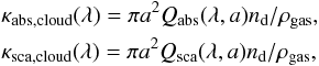 \begin{eqnarray} && \kappa_{\rm abs, cloud}(\lambda) = \pi a^{2} Q_{\rm abs}(\lambda, a) n_{\rm d}/\rho_{\rm gas}, \nonumber \\ && \kappa_{\rm sca, cloud}(\lambda) = \pi a^{2} Q_{\rm sca}(\lambda, a) n_{\rm d}/\rho_{\rm gas}, \label{eq:cloud_opc} \end{eqnarray}