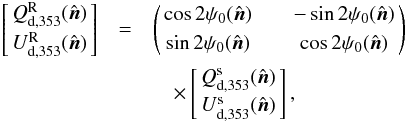 \begin{eqnarray} \left[\! \!\begin{array}{c} Q_{\rm d, 353}^{\rm R} (\hat{\vec{n}}) \\[1mm] U_{\rm d, 353}^{\rm R} (\hat{\vec{n}}) \end{array}\! \!\right]& =&\left(\! \!\begin{array}{ccc} \cos{2 \psi_0} (\hat{\vec{n}}) && - \sin{2 \psi_0} (\hat{\vec{n}}) \\[1mm] \sin{2 \psi_0} (\hat{\vec{n}}) && \cos{2 \psi_0} (\hat{\vec{n}}) \end{array}\! \!\right) \nonumber \\ &&\quad\times\left[\! \!\begin{array}{c} Q_{\rm d, 353}^{\rm s}(\hat{\vec{n}}) \\[1mm] U_{\rm d, 353}^{\rm s} (\hat{\vec{n}}) \end{array}\! \!\right] , \end{eqnarray}