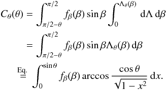 \appendix \setcounter{section}{1} \begin{eqnarray*} \begin{split} C_\theta(\theta)&=\int_{\pi/2-\theta}^{\pi/2} f_\beta(\beta) \sin\beta\int_0^{\Lambda_\theta (\beta)} \,{\rm d}\Lambda \,{\rm d}\beta \\ &=\int_{\pi/2-\theta}^{\pi/2} f_\beta(\beta) \sin\beta \Lambda_\theta (\beta)\,{\rm d}\beta\\ &\hspace*{-3mm}\stackrel{\text{Eq.\ } \eqref{eq:isoth}}{=}\int_{0}^{\sin\theta} f_\beta(\beta)\arccos\frac{\cos\theta}{\sqrt{1-x^2}}\,{\rm d}x. \end{split} \end{eqnarray*}