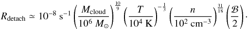 \begin{equation} R_{\rm detach} \simeq 10^{-8}~{\rm s}^{-1} \left(\frac{M_{\rm cloud}}{10^6~{M}_{\odot}} \right)^{\frac{10}{9}} \left(\frac{T}{10^4~{\rm K}} \right)^{-\frac{1}{3}} \left(\frac{n}{10^{2}~{\rm cm}^{-3}} \right)^{\frac{31}{18}} \left(\frac{\mathcal{B}}{2}\right)\cdot \end{equation}