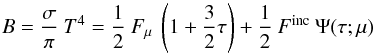 \begin{equation} B = \frac{\sigma}{\pi} \: T^{4} = \frac{1}{2} \: F_{\mu} \: \left( 1 + \frac{3}{2} \tau\right) + \frac{1}{2}\: F^{\rm inc}\: \Psi (\tau;\mu) \end{equation}