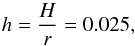 \begin{equation} h = \frac{H}{r} = 0.025, \label{h} \end{equation}