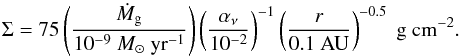 \begin{equation} \Sigma = 75 \left( \frac{\dot M_{\rm g}}{10^{-9} \Ms \yr^{-1} }\right) \left( \frac{\alpha_{\nu}}{10^{-2} }\right)^{-1} \left( \frac{r}{0.1 \AU}\right)^{-0.5} \g \cm^{-2}. \label{eq:gasdensity} \end{equation}
