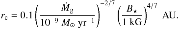 \begin{eqnarray} \begin{split} r_{\rm c} = 0.1 \left( \frac{ \dot M_{\rm g}}{10^{-9} \Ms \yr^{-1}}\right) ^{-2/7} \left( \frac{ B_{\star} }{ 1 \kG}\right)^{4/7 } \AU. \label{eq:r_c} \end{split} \end{eqnarray}